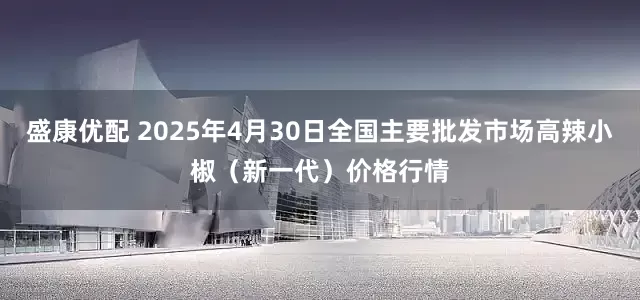 盛康优配 2025年4月30日全国主要批发市场高辣小椒（新一代）价格行情