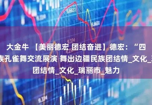 大金牛 【美丽德宏 团结奋进】德宏：“四江流域”傣族孔雀舞交流展演 舞出边疆民族团结情_文化_瑞丽市_魅力