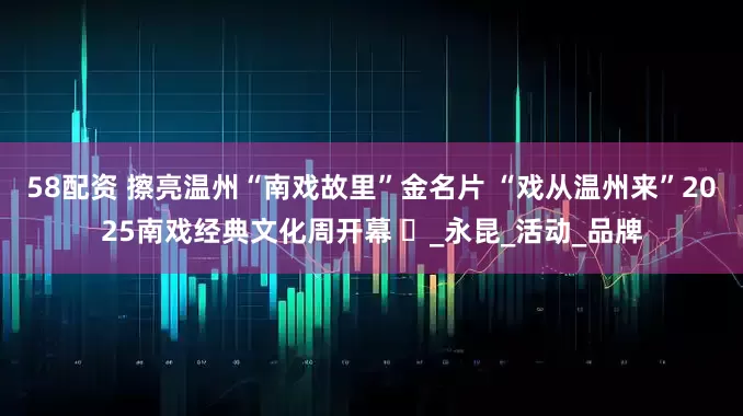 58配资 擦亮温州“南戏故里”金名片 “戏从温州来”2025南戏经典文化周开幕 ‌_永昆_活动_品牌