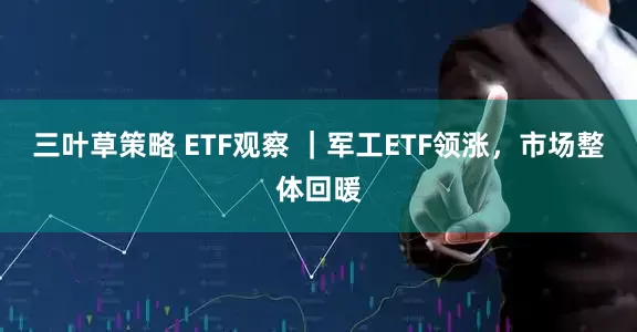 三叶草策略 ETF观察 ｜军工ETF领涨，市场整体回暖