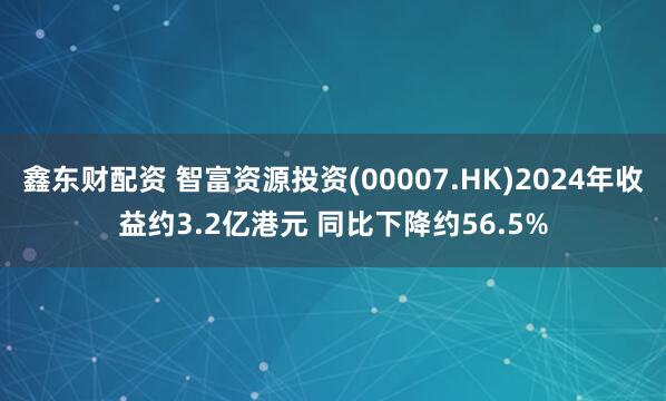 鑫东财配资 智富资源投资(00007.HK)2024年收益约3.2亿港元 同比下降约56.5%