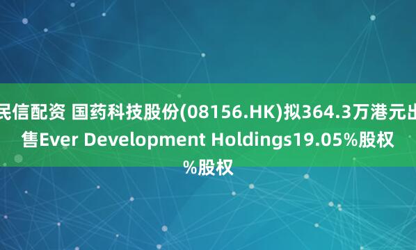 民信配资 国药科技股份(08156.HK)拟364.3万港元出售Ever Development Holdings19.05%股权