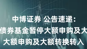 中博证券 公告速递：华安添勤债券基金暂停大额申购及大额转换转入