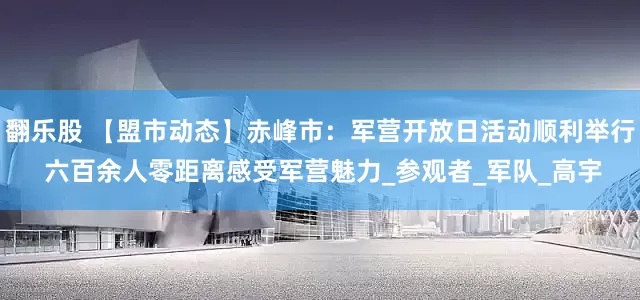 翻乐股 【盟市动态】赤峰市：军营开放日活动顺利举行 六百余人零距离感受军营魅力_参观者_军队_高宇