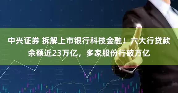 中兴证券 拆解上市银行科技金融！六大行贷款余额近23万亿，多家股份行破万亿