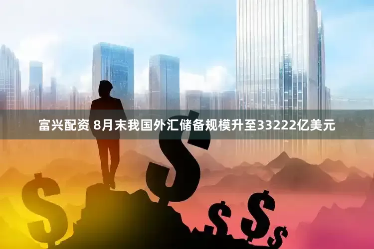富兴配资 8月末我国外汇储备规模升至33222亿美元