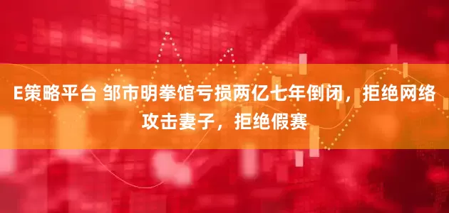 E策略平台 邹市明拳馆亏损两亿七年倒闭，拒绝网络攻击妻子，拒绝假赛