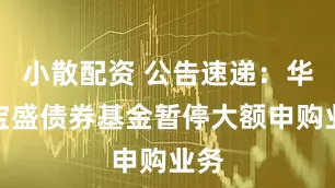 小散配资 公告速递：华宝宝盛债券基金暂停大额申购业务