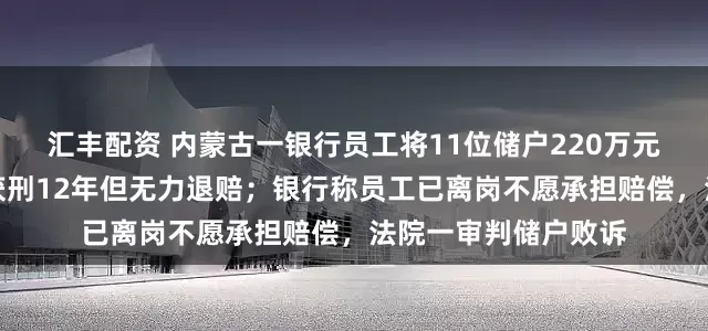 汇丰配资 内蒙古一银行员工将11位储户220万元存款转走并挥霍，获刑12年但无力退赔；银行称员工已离岗不愿承担赔偿，法院一审判储户败诉