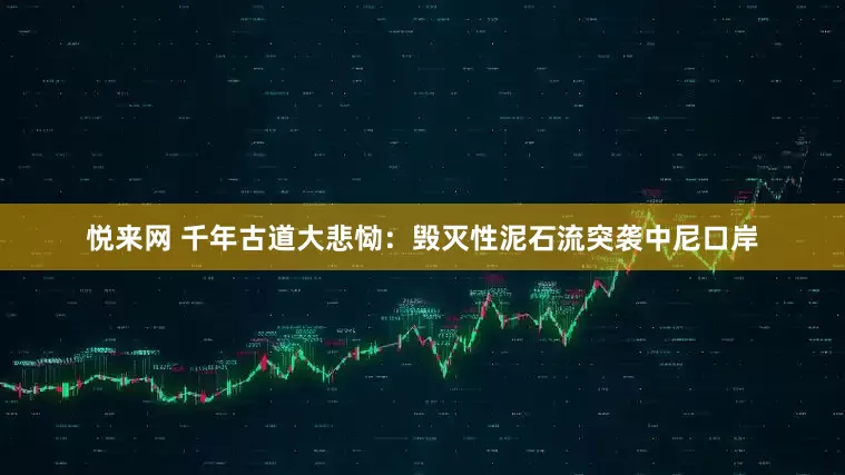 悦来网 千年古道大悲恸：毁灭性泥石流突袭中尼口岸