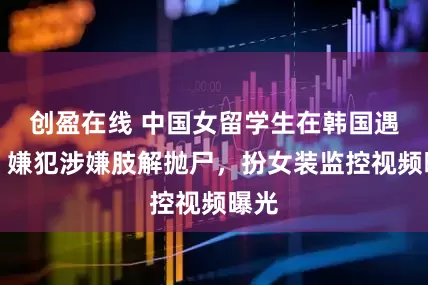 创盈在线 中国女留学生在韩国遇害，嫌犯涉嫌肢解抛尸，扮女装监控视频曝光